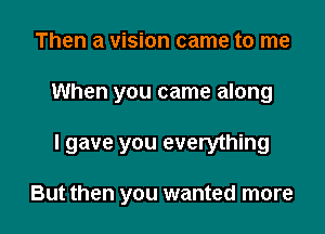 Then a vision came to me

When you came along

I gave you everything

But then you wanted more
