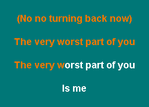 (No no turning back now)

The very worst part of you
The very worst part of you

Is me