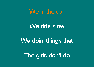 We in the car

We ride slow

We doin' things that

The girls don't do