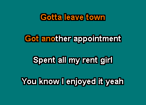Gotta leave town
Got another appointment

Spent all my rent girl

You know I enjoyed it yeah