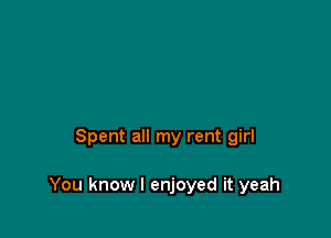 Spent all my rent girl

You know I enjoyed it yeah