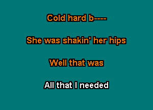 Cold hard b----

She was shakin' her hips

Well that was

All that I needed