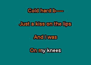 Cold hard b----

Just a kiss on the lips

And I was

On my knees