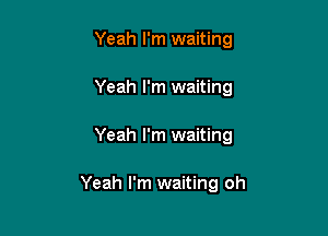 Yeah I'm waiting

Yeah I'm waiting

Yeah I'm waiting

Yeah I'm waiting oh