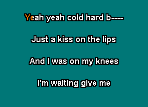 Yeah yeah cold hard b----

Just a kiss on the lips
And I was on my knees

I'm waiting give me