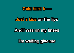 Cold hard b----

Just a kiss on the lips

And I was on my knees

I'm waiting give me