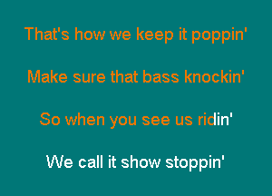 That's how we keep it poppin'
Make sure that bass knockin'
So when you see us ridin'

We call it show stoppin'