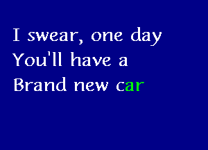 I swear, one day
You'll have a

Brand new car