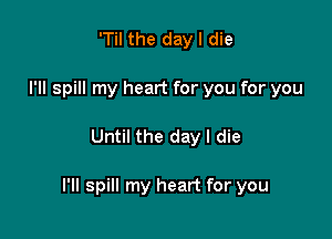 'Til the day I die
I'll spill my heart for you for you

Until the day I die

l'll spill my heart for you