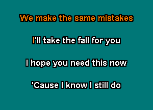 We make the same mistakes

I'll take the fall for you

I hope you need this now

'Cause I know I still do