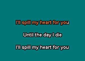 I'll spill my heart for you

Until the day I die

l'll spill my heart for you
