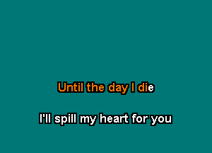 Until the day I die

l'll spill my heart for you