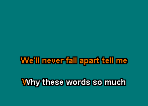 We'll never fall apart tell me

Why these words so much