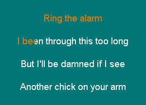 Ring the alarm
I been through this too long

But I'll be damned ifl see

Another chick on your arm