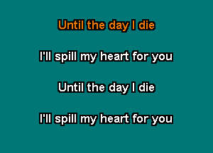 Until the day I die
I'll spill my heart for you

Until the day I die

l'll spill my heart for you