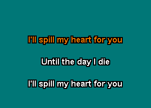 I'll spill my heart for you

Until the day I die

l'll spill my heart for you