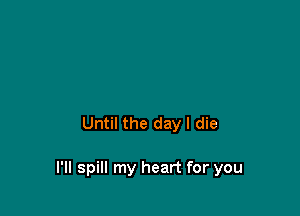 Until the day I die

l'll spill my heart for you