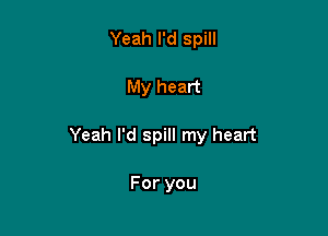 Yeah I'd spill

My heart

Yeah I'd spill my heart

Foryou
