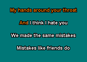 My hands around your throat

And I think I hate you
We made the same mistakes

Mistakes like friends do