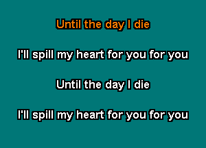 Until the day I die
I'll spill my heart for you for you

Until the day I die

I'll spill my heart for you for you