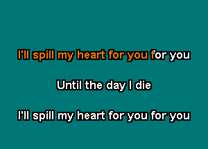 I'll spill my heart for you for you

Until the day I die

I'll spill my heart for you for you