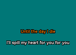 Until the day I die

I'll spill my heart for you for you