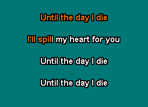 Until the day I die
I'll spill my heart for you

Until the day I die

Until the day I die