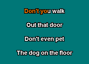 Don't you walk

Out that door

Don't even pet

The dog on the floor