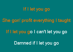 Ifl let you go

She gon' profit everything I taught

Ifl let you go I can't let you go

Damned ifl let you go