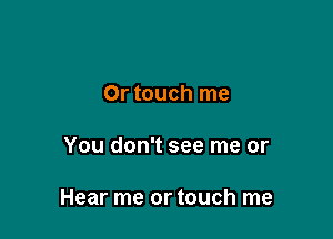 0r touch me

You don't see me or

Hear me or touch me