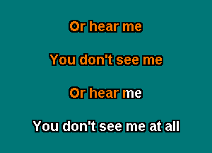 Or hear me
You don't see me

Or hear me

You don't see me at all