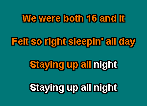 We were both 16 and it

Felt so right sleepin' all day

Staying up all night

Staying up all night