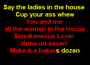 Say the ladies iri the house
Cup your ass whew
You and me
all the women in the house
Simultaneous Lovin
three on seven
Make it a bakers dozen