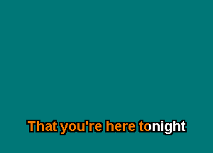 That you're here tonight