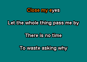 Close my eyes
Let the whole thing pass me by

There is no time

To waste asking why