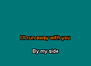 I'll run away with you

By my side