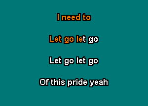 I need to
Let go let go

Let go let go

Of this pride yeah