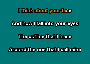 I think about your face

And how I fall into your eyes

The outline that I trace

Around the one that I call mine