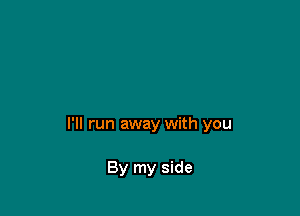 I'll run away with you

By my side