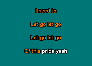 I need to
Let go let go

Let go let go

Of this pride yeah