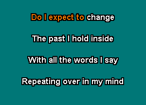 Do I expect to change
The past I hold inside

With all the words I say

Repeating over in my mind