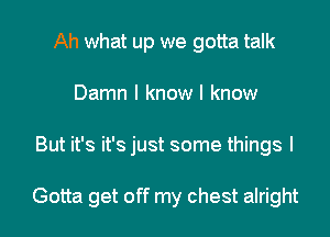 Ah what up we gotta talk
Damn I know I know
But it's it's just some things I

Gotta get off my chest alright