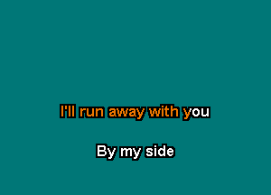 I'll run away with you

By my side