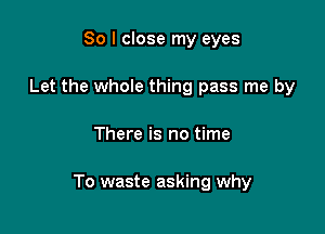 So I close my eyes
Let the whole thing pass me by

There is no time

To waste asking why