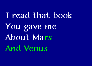 I read that book
You gave me

About Mars
And Venus