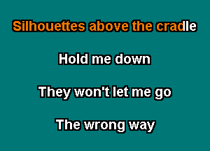 Silhouettes above the cradle

Hold me down

They won't let me go

The wrong way