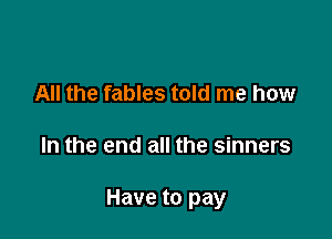 All the fables told me how

In the end all the sinners

Have to pay