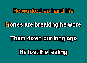 He worked so hard his

Bones are breaking he wore

Them down but long ago

He lost the feeling