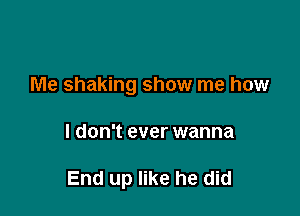 Me shaking show me how

I don't ever wanna

End up like he did