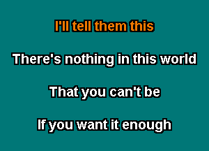 I'll tell them this
There's nothing in this world

That you can't be

If you want it enough